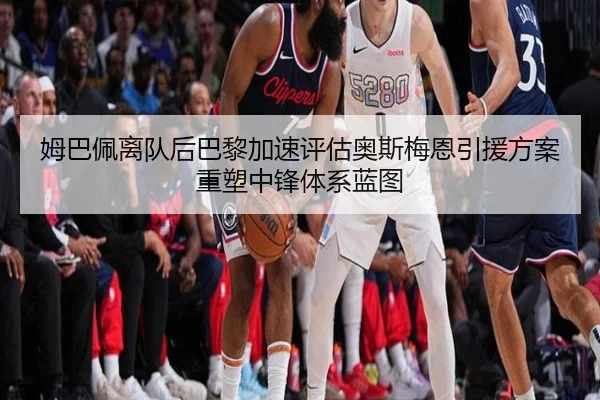 姆巴佩离队后巴黎加速评估奥斯梅恩引援方案重塑中锋体系蓝图